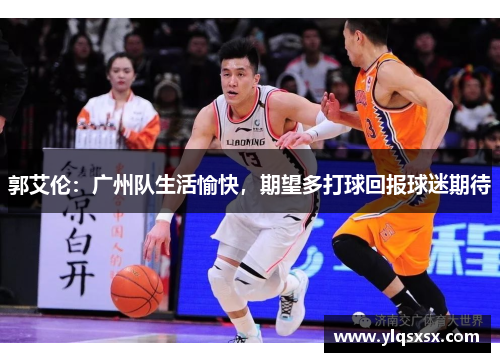 郭艾伦：广州队生活愉快，期望多打球回报球迷期待