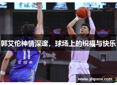 郭艾伦神情深邃，球场上的祝福与快乐