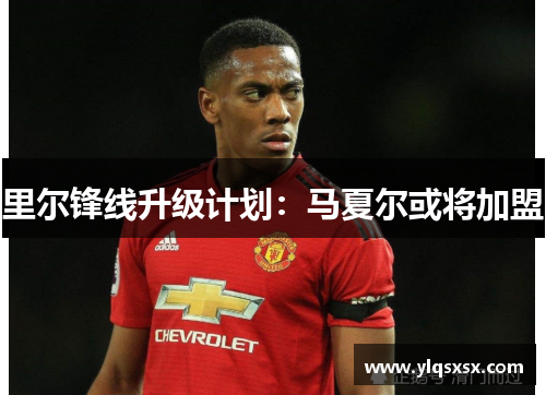 里尔锋线升级计划：马夏尔或将加盟