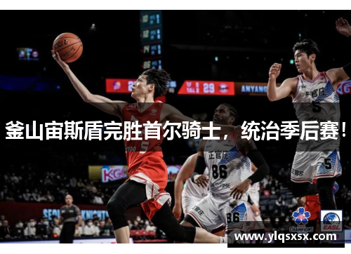 釜山宙斯盾完胜首尔骑士，统治季后赛！