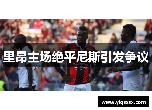 里昂主场绝平尼斯引发争议